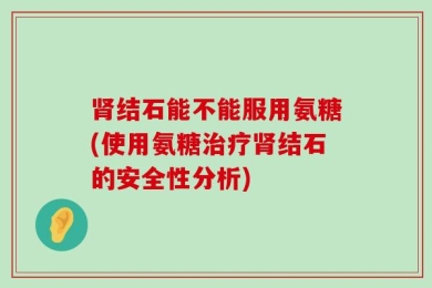 肾结石能不能服用氨糖(使用氨糖治疗肾结石的安全性分析)