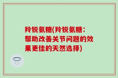羚锐氨糖(羚锐氨糖：帮助改善关节问题的效果更佳的天然选择)