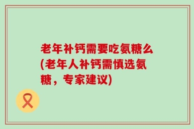 老年补钙需要吃氨糖么(老年人补钙需慎选氨糖，专家建议)