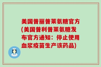 美国普丽普莱氨糖官方(美国普利普莱氨糖发布官方通知：停止使用血浆疫苗生产该药品)