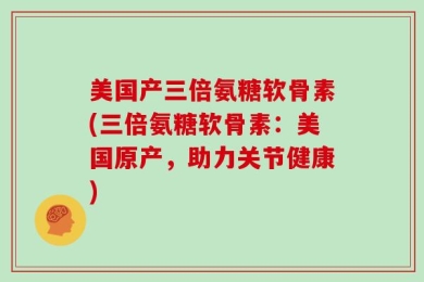 美国产三倍氨糖软骨素(三倍氨糖软骨素：美国原产，助力关节健康)