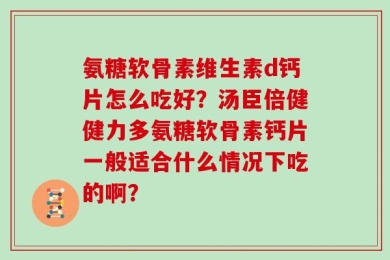 氨糖软骨素维生素d钙片怎么吃好？汤臣倍健健力多氨糖软骨素钙片一般适合什么情况下吃的啊？