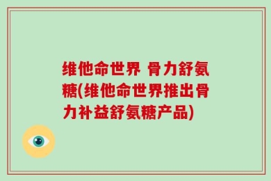 维他命世界 骨力舒氨糖(维他命世界推出骨力补益舒氨糖产品)
