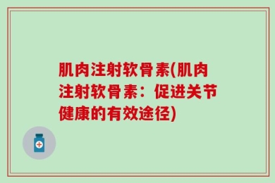 肌肉注射软骨素(肌肉注射软骨素：促进关节健康的有效途径)