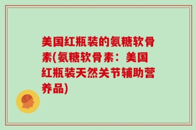 美国红瓶装的氨糖软骨素(氨糖软骨素：美国红瓶装天然关节辅助营养品)