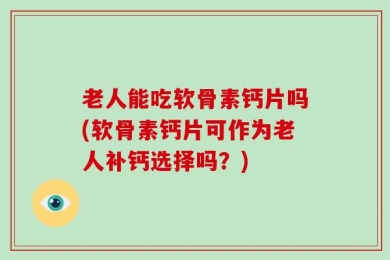 老人能吃软骨素钙片吗(软骨素钙片可作为老人补钙选择吗？)