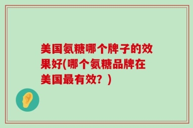 美国氨糖哪个牌子的效果好(哪个氨糖品牌在美国最有效？)
