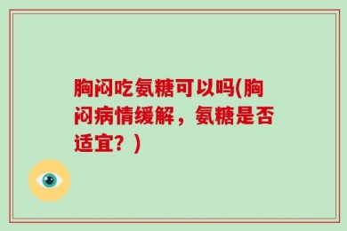 胸闷吃氨糖可以吗(胸闷病情缓解，氨糖是否适宜？)