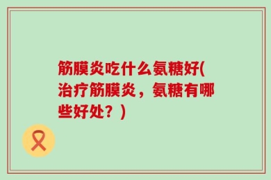 筋膜炎吃什么氨糖好(治疗筋膜炎，氨糖有哪些好处？)