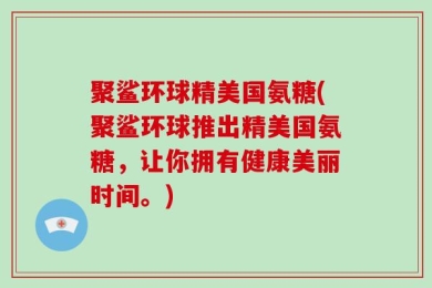聚鲨环球精美国氨糖(聚鲨环球推出精美国氨糖，让你拥有健康美丽时间。)