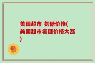 美国超市 氨糖价格(美国超市氨糖价格大涨)