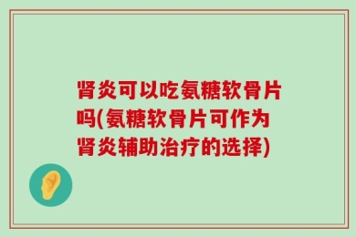 肾炎可以吃氨糖软骨片吗(氨糖软骨片可作为肾炎辅助治疗的选择)