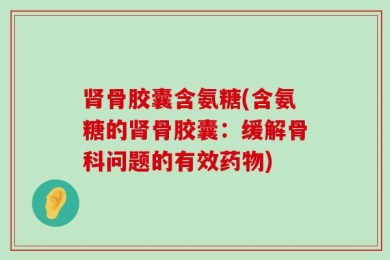 肾骨胶囊含氨糖(含氨糖的肾骨胶囊：缓解骨科问题的有效药物)