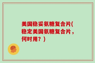 美国稳妥氨糖复合片(稳定美国氨糖复合片，何时用？)