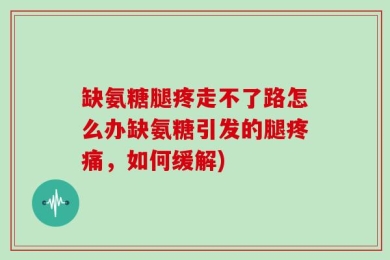 缺氨糖腿疼走不了路怎么办缺氨糖引发的腿疼痛，如何缓解)