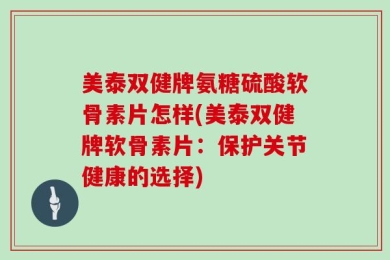 美泰双健牌氨糖硫酸软骨素片怎样(美泰双健牌软骨素片：保护关节健康的选择)