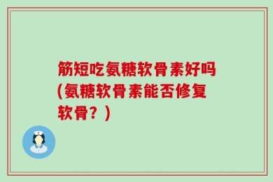 筋短吃氨糖软骨素好吗(氨糖软骨素能否修复软骨？)