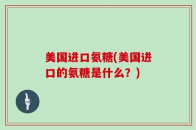 美国进口氨糖(美国进口的氨糖是什么？)
