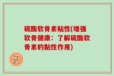 硫酸软骨素粘性(增强软骨健康：了解硫酸软骨素的黏性作用)
