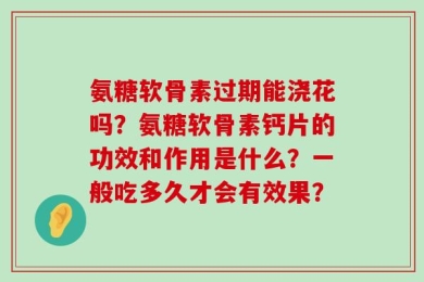 氨糖软骨素过期能浇花吗？氨糖软骨素钙片的功效和作用是什么？一般吃多久才会有效果？
