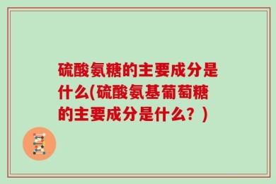 硫酸氨糖的主要成分是什么(硫酸氨基葡萄糖的主要成分是什么？)