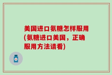 美国进口氨糖怎样服用(氨糖进口美国，正确服用方法请看)