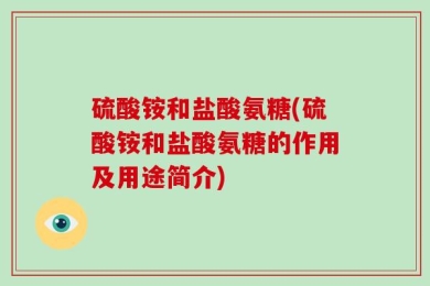 硫酸铵和盐酸氨糖(硫酸铵和盐酸氨糖的作用及用途简介)