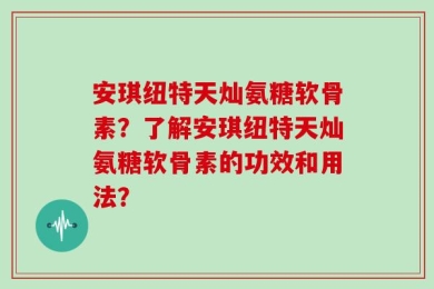 安琪纽特天灿氨糖软骨素？了解安琪纽特天灿氨糖软骨素的功效和用法？
