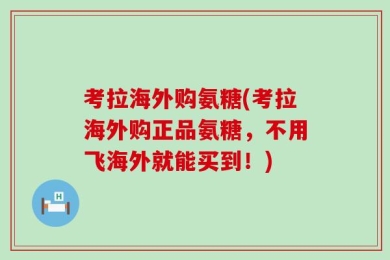 考拉海外购氨糖(考拉海外购正品氨糖，不用飞海外就能买到！)