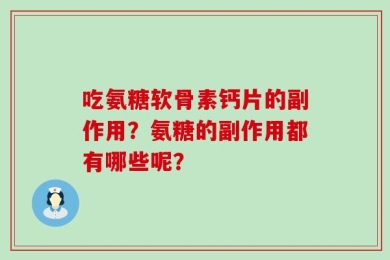 吃氨糖软骨素钙片的副作用？氨糖的副作用都有哪些呢？