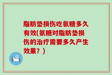 脂肪垫损伤吃氨糖多久有效(氨糖对脂肪垫损伤的治疗需要多久产生效果？)
