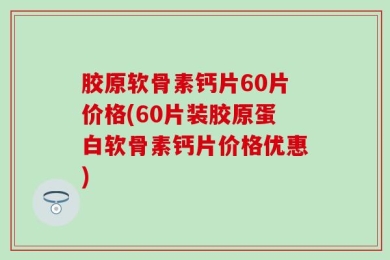 胶原软骨素钙片60片价格(60片装胶原蛋白软骨素钙片价格优惠)