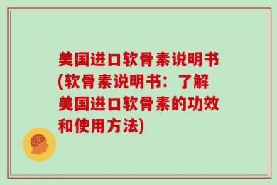 美国进口软骨素说明书(软骨素说明书：了解美国进口软骨素的功效和使用方法)