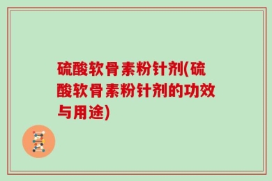 硫酸软骨素粉针剂(硫酸软骨素粉针剂的功效与用途)