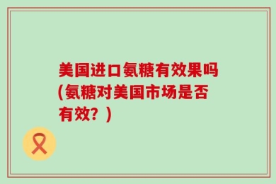 美国进口氨糖有效果吗(氨糖对美国市场是否有效？)
