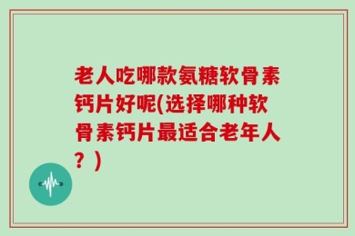 老人吃哪款氨糖软骨素钙片好呢(选择哪种软骨素钙片最适合老年人？)