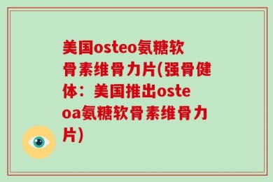 美国osteo氨糖软骨素维骨力片(强骨健体：美国推出osteoa氨糖软骨素维骨力片)