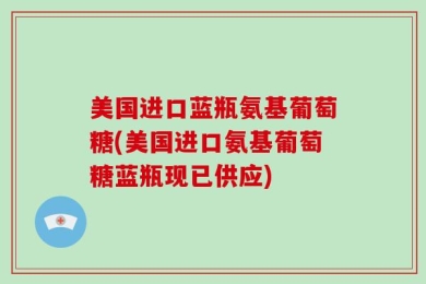 美国进口蓝瓶氨基葡萄糖(美国进口氨基葡萄糖蓝瓶现已供应)