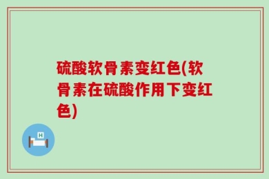 硫酸软骨素变红色(软骨素在硫酸作用下变红色)