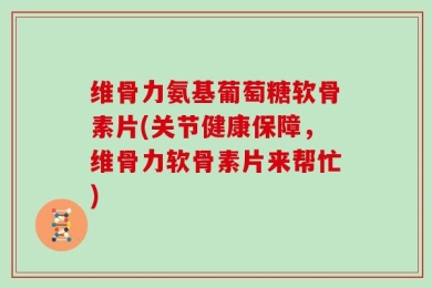 维骨力氨基葡萄糖软骨素片(关节健康保障，维骨力软骨素片来帮忙)