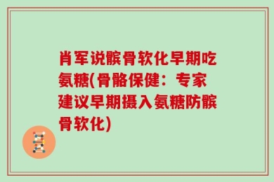 肖军说髌骨软化早期吃氨糖(骨骼保健：专家建议早期摄入氨糖防髌骨软化)