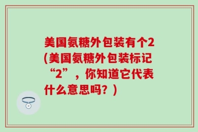 美国氨糖外包装有个2(美国氨糖外包装标记“2”，你知道它代表什么意思吗？)