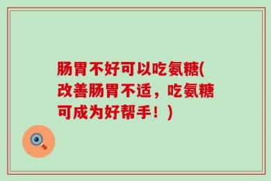 肠胃不好可以吃氨糖(改善肠胃不适，吃氨糖可成为好帮手！)