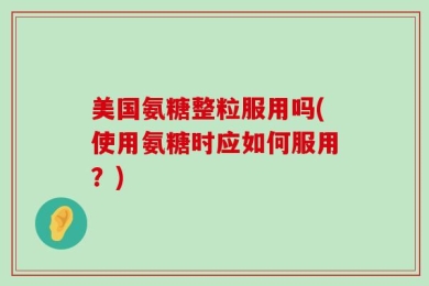 美国氨糖整粒服用吗(使用氨糖时应如何服用？)