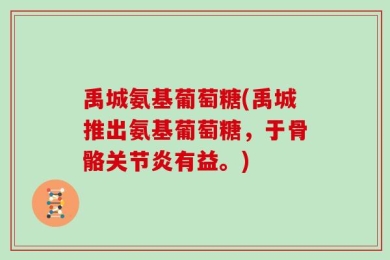 禹城氨基葡萄糖(禹城推出氨基葡萄糖，于骨骼关节炎有益。)