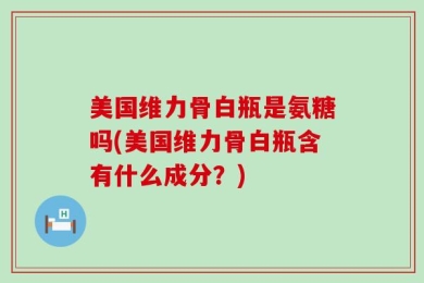 美国维力骨白瓶是氨糖吗(美国维力骨白瓶含有什么成分？)