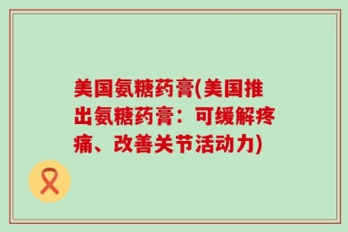 美国氨糖药膏(美国推出氨糖药膏：可缓解疼痛、改善关节活动力)