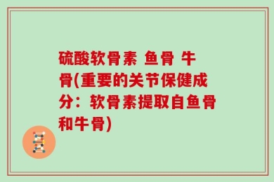 硫酸软骨素 鱼骨 牛骨(重要的关节保健成分：软骨素提取自鱼骨和牛骨)