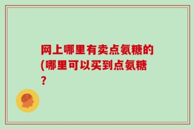网上哪里有卖点氨糖的(哪里可以买到点氨糖？