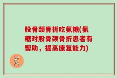股骨颈骨折吃氨糖(氨糖对股骨颈骨折患者有帮助，提高康复能力)
